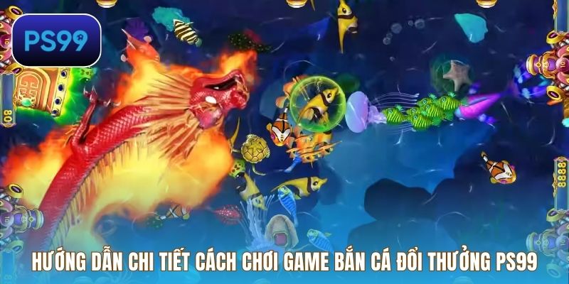 Hướng dẫn chi tiết cách chơi game bắn cá đổi thưởng PS99