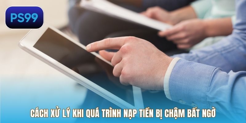 Cách xử lý khi quá trình nạp tiền bị chậm bất ngờ