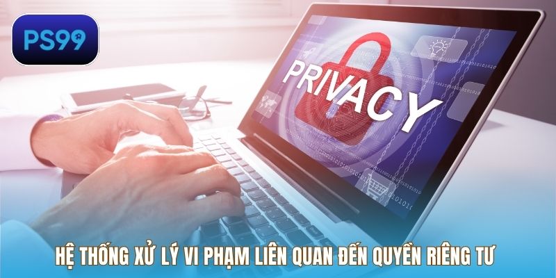 Hệ thống xử lý vi phạm liên quan đến quyền riêng tư