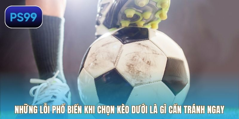 Những lỗi phổ biến khi chọn kèo dưới là gì cần tránh ngay