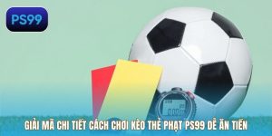 Giải Mã Chi Tiết Cách Chơi Kèo Thẻ Phạt PS99 Dễ Ăn Tiền