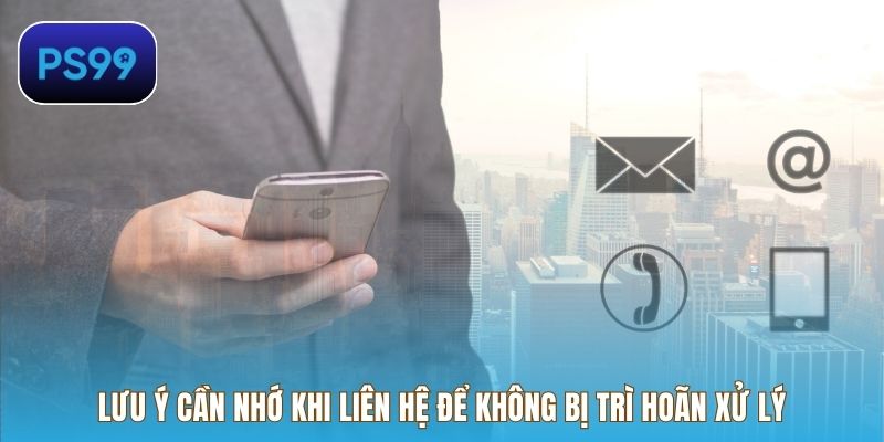 Lưu ý cần nhớ khi liên hệ để không bị trì hoãn xử lý