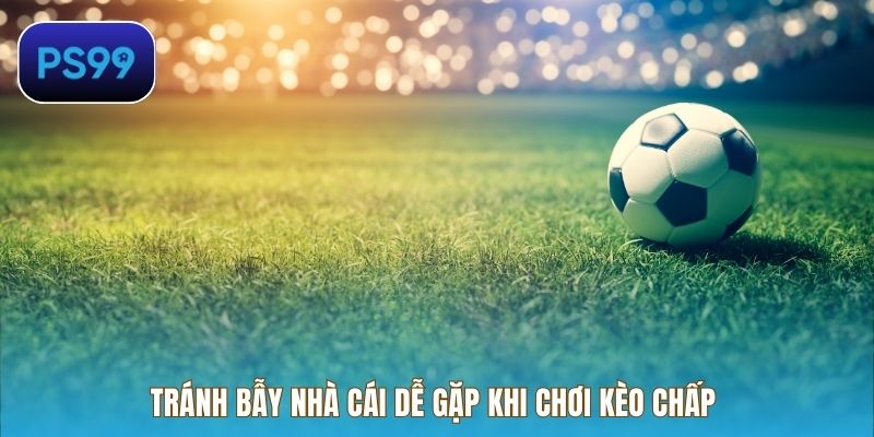 Tránh bẫy nhà cái dễ gặp khi chơi kèo chấp 